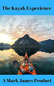 The Ultimate Kayak Experience - Your guide to kayaking like a pro by Mark James