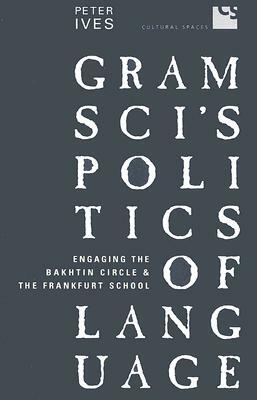Gramsci's Politics of Language: Engaging the Bakhtin Circle and the Frankfurt School by Peter Ives