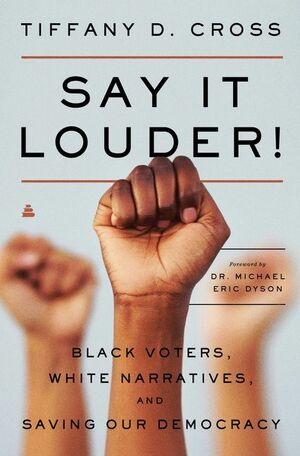 Say It Louder! Black Voters, White Narratives, and Saving Our Democracy by Tiffany Cross