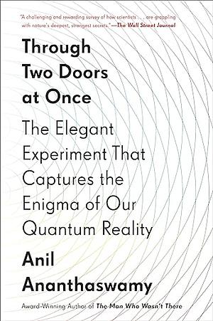 Through Two Doors at Once: The Elegant Experiment That Captures the Enigma of Our Quantum Reality by Anil Ananthaswamy