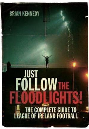 Just Follow the Floodlights!: The Complete Guide to League of Ireland Football by Brian Kennedy