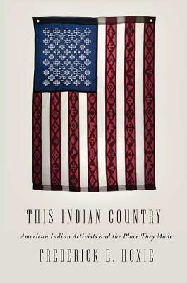 This Indian Country: American Indian Activists and the Place They Made by Frederick E. Hoxie