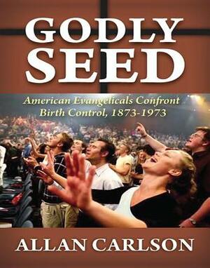 Godly Seed: American Evangelicals Confront Birth Control, 1873-1973 by Allan C. Carlson