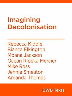 Imagining Decolonisation by Moana Jackson, Ocean Ripeka Mercier, Rebecca Kiddle, Biana Elkington, Amanda Thomas, Jennie Smeaton, Mike Ross
