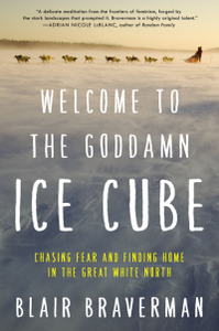 Welcome to the Goddamn Ice Cube: Chasing Fear and Finding Home in the Great White North by Blair Braverman