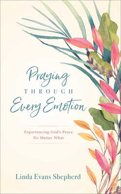 Praying Through Every Emotion: Experiencing God's Peace No Matter What by Linda Evans Shepherd