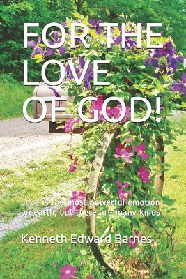 For the Love of God!: Love Is the Most Powerful Emotion on Earth, But There Are Many Kinds by Kenneth Edward Barnes