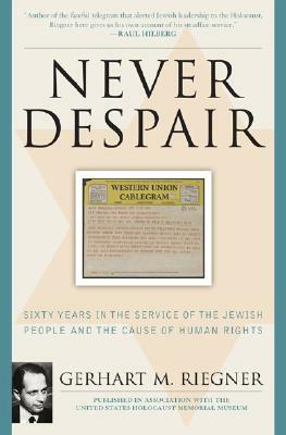 Never Despair: Sixty Years in the Service of the Jewish People and of Human Rights by Gerhart Riegner