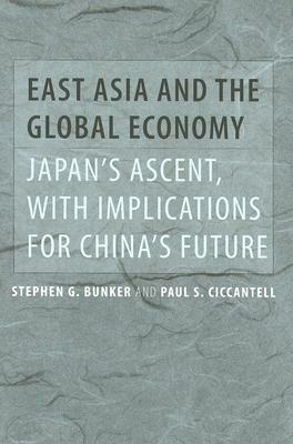 East Asia and the Global Economy: Japan's Ascent, with Implications for China's Future by Stephen G. Bunker, Paul S. Ciccantell