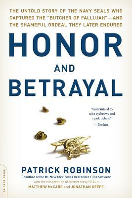 Honor and Betrayal: The Untold Story of the Navy SEALs Who Captured the Butcher of Fallujah--and the Shameful Ordeal They Later Endured by Patrick Robinson