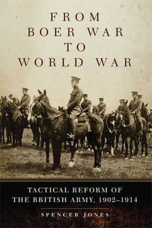 From Boer War to World War: Tactical Reform of the British Army, 1902-1914 by Spencer Jones