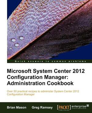 Microsoft System Center 2012 Configuration Manager: Administration Cookbook by Brian Mason, Greg Ramsey