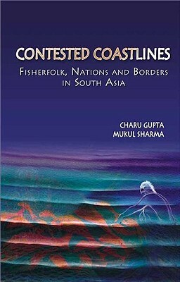 Contested Coastlines: Fisherfolk, Nations and Borders in South Asia by Charu Gupta, Mukul Sharma