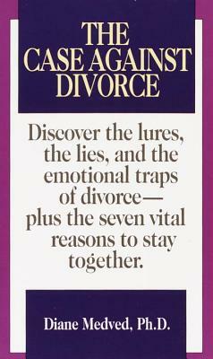 The Case Against Divorce: Discover the Lures, the Lies, and the Emotional Traps of Divorce-Plus the Seven Vital Reasons to Stay Together by Diane Medved