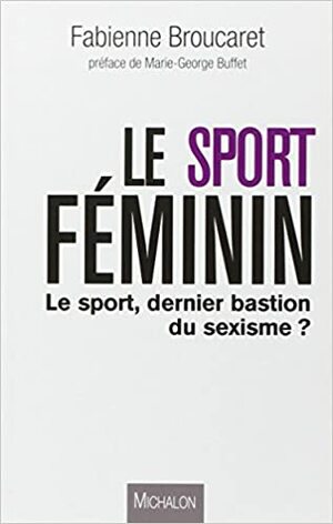 Le sport féminin - Le sport, dernier bastion du sexisme? by Fabienne Broucaret