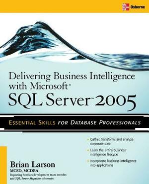 Delivering Business Intelligence with Microsoft SQL Server 2005: Utilize Microsoft's Data Warehousing, Mining & Reporting Tools to Provide Critical In by Brian Larson