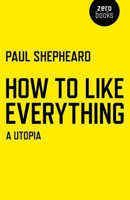 How to Like Everything: A Utopia by Paul Shepheard