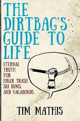 The Dirtbag's Guide to Life: Eternal Truth for Hiker Trash, Ski Bums, and Vagabonds by Tim Mathis