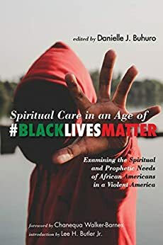 Spiritual Care in an Age of #BlackLivesMatter: Examining the Spiritual and Prophetic Needs of African Americans in a Violent America by Chanequa Walker-Barnes, Danielle J. Buhuro