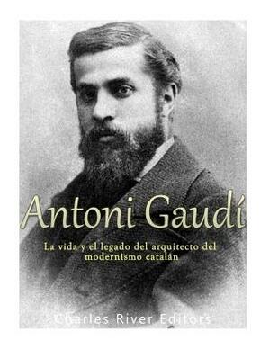 Antoni Gaudí: La vida y el legado del arquitecto del modernismo catalán by Charles River Editors