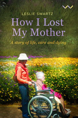How I Lost My Mother: A Story of Life, Care and Dying by Leslie Swartz
