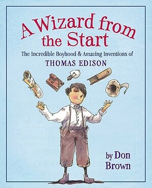 A Wizard from the Start: The Incredible Boyhood & Amazing Inventions of Thomas Edison by Don Brown