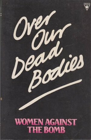 Over Our Dead Bodies: Women Against The Bomb by Dorothy Thompson