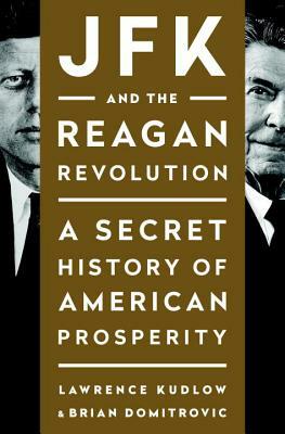 JFK and the Reagan Revolution: A Secret History of American Prosperity by Brian Domitrovic, Lawrence Kudlow