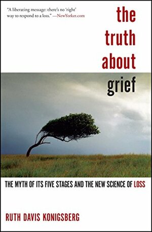 The Truth About Grief: The Myth of Its Five Stages and the New Science of Loss by Ruth Davis Konigsberg