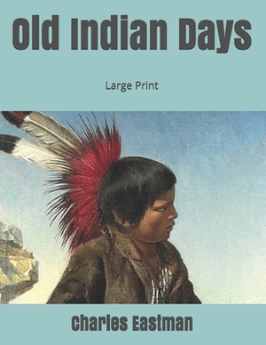 Old Indian Days: Large Print by Charles Eastman
