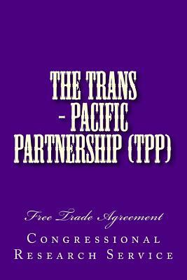 The Trans - Pacific Partnership (TPP): Free Trade Agreement by Congressional Research Service