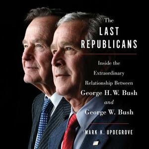 The Last Republicans: Inside the Extraordinary Relationship Between George H.W. Bush and George W. Bush by Mark K. Updegrove