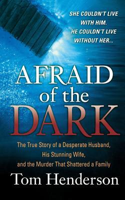 Afraid of the Dark: The True Story of a Reckless Husband, His Stunning Wife, and the Murder That Shattered a Family by Tom Henderson