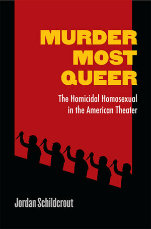 Murder Most Queer: The Homicidal Homosexual in the American Theater by Jordan Schildcrout
