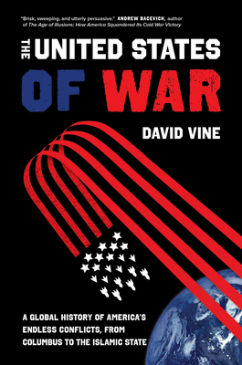 The United States of War, Volume 48: A Global History of America's Endless Conflicts, from Columbus to the Islamic State by David Vine