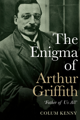 The Enigma of Arthur Griffith: 'father of Us All' by Colum Kenny