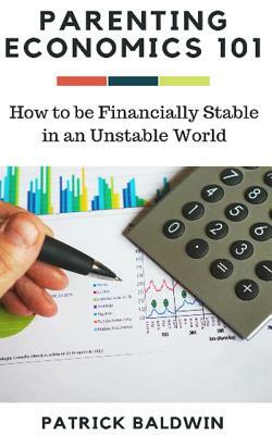 Parenting Economics 101: How to be Financially Stable in an Unstable World by Patrick Baldwin