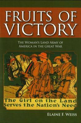 Fruits of Victory: The Woman's Land Army of America in the Great War by Elaine F. Weiss