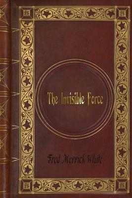 Fred Merrick White - The Invisible Force by Fred Merrick White