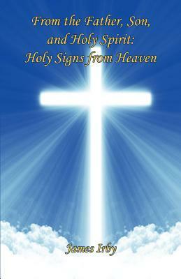 From the Father, Son, and Holy Spirit: Holy Signs from Heaven by James Irby