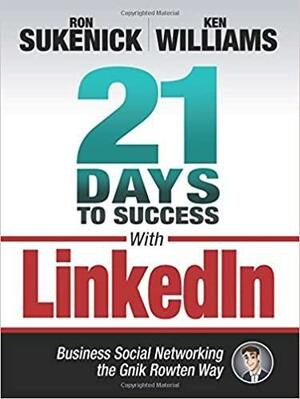 21 Days to Success with LinkedIn: Business Social Networking the Gnik Rowten Way by Ken Williams, Ron Sukenick