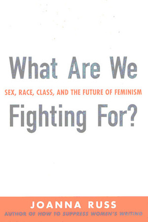 What Are We Fighting For? Sex, Race, Class & The Future of Feminism by Joanna Russ