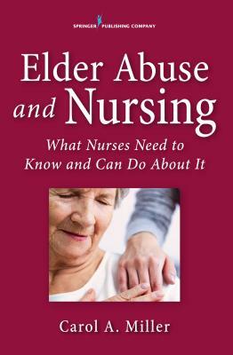 Elder Abuse and Nursing: What Nurses Need to Know and Can Do by Carol Miller