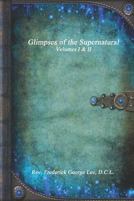 Glimpses of the Supernatural Volumes I & II by Frederick George Lee