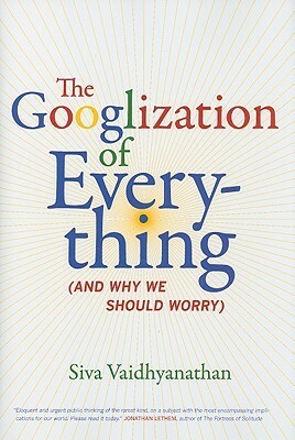The Googlization of Everything: (And Why We Should Worry) by Siva Vaidhyanathan