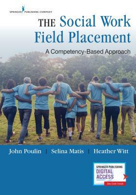 The Social Work Field Placement: A Competency-Based Approach by Selina Matis, John Poulin, Heather Witt