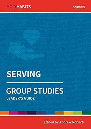 Holy Habits Group Studies: Serving: Leader's Guide by Ian Cowley, Neil Johnson, Sally Welch, Tony Horsfall, Andrew Roberts