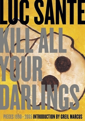 Kill All Your Darlings: Pieces 1990-2005 by Lucy Sante