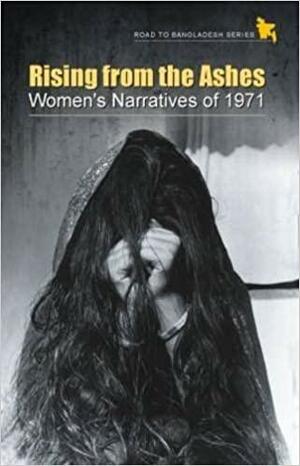 Rising from the Ashes: Women's Narratives of 1971 by Suraiya Begum, Sultana Kamal, Meghanā Guhaṭhākuratā, Hameeda Hossain, Shaheen Akhtar