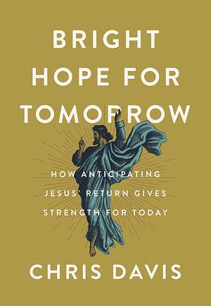 Bright Hope for Tomorrow: How Anticipating Jesus' Return Gives Strength for Today by Chris Davis